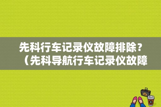 先科行车记录仪故障排除？（先科导航行车记录仪故障）-图1