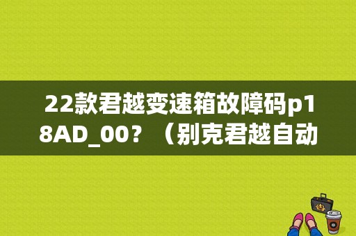 22款君越变速箱故障码p18AD_00？（别克君越自动变速箱故障）-图1