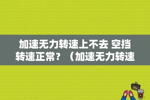 加速无力转速上不去 空挡转速正常？（加速无力转速也不上升是什么故障）-图1