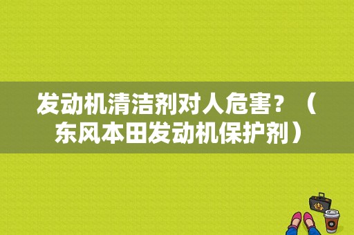 发动机清洁剂对人危害？（东风本田发动机保护剂）-图1