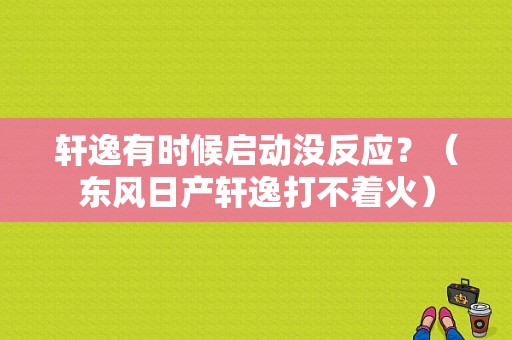 轩逸有时候启动没反应？（东风日产轩逸打不着火）-图1