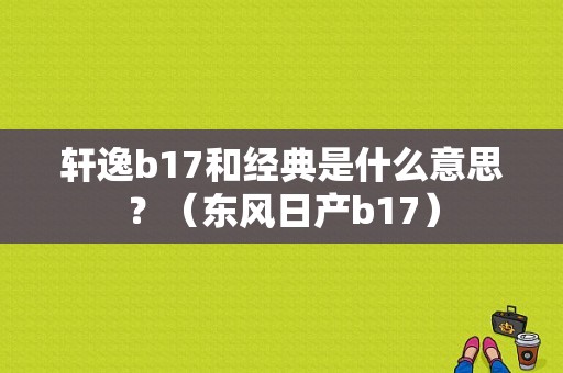 轩逸b17和经典是什么意思？（东风日产b17）-图1
