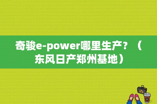 奇骏e-power哪里生产？（东风日产郑州基地）-图1