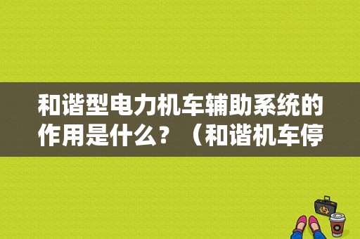 和谐型电力机车辅助系统的作用是什么？（和谐机车停车位置功能故障）-图1