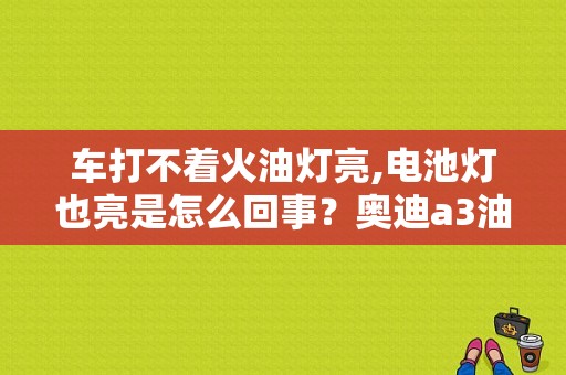 车打不着火油灯亮,电池灯也亮是怎么回事？奥迪a3油箱解锁启动电器故障-图1