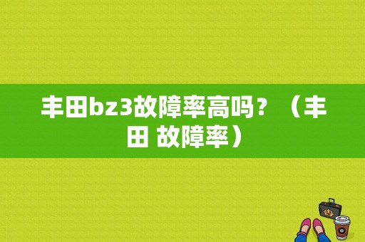 丰田bz3故障率高吗？（丰田 故障率）-图1