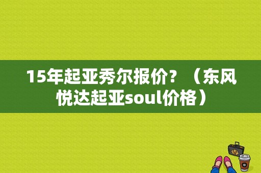 15年起亚秀尔报价？（东风悦达起亚soul价格）-图1