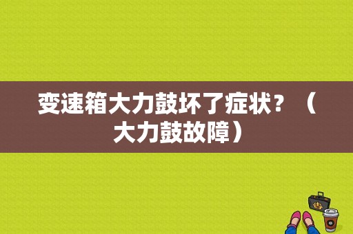 变速箱大力鼓坏了症状？（大力鼓故障）-图1