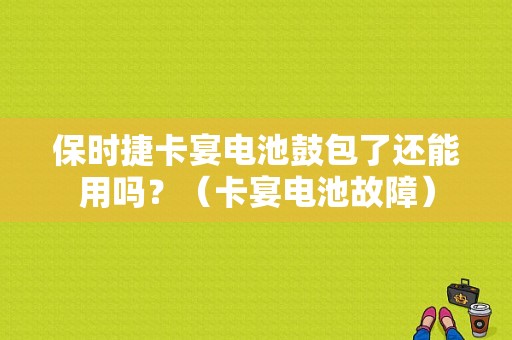 保时捷卡宴电池鼓包了还能用吗？（卡宴电池故障）-图1