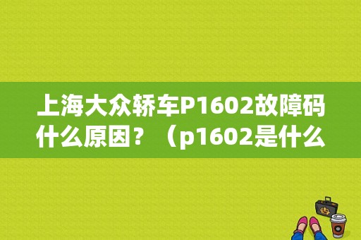 上海大众轿车P1602故障码什么原因？（p1602是什么故障码）-图1