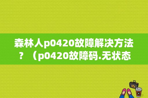 森林人p0420故障解决方法？（p0420故障码.无状态）-图1