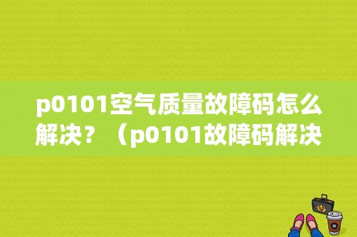 p0101空气质量故障码怎么解决？（p0101故障码解决问题）-图1