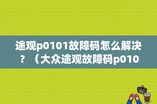 途观p0101故障码怎么解决？（大众途观故障码p0101）-图1