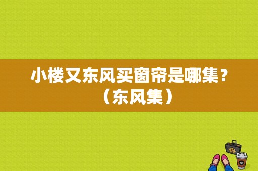 小楼又东风买窗帘是哪集？（东风集）-图1