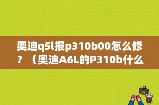 奥迪q5l报p310b00怎么修？（奥迪A6L的P310b什么故障）-图1