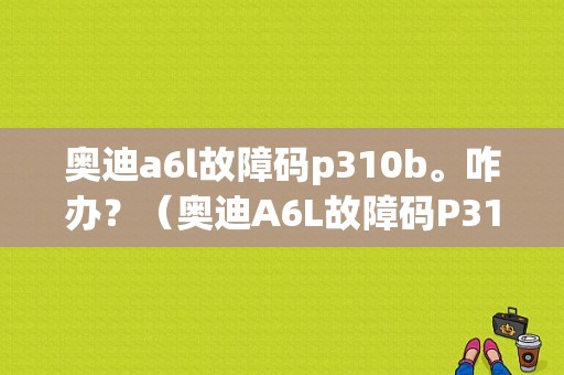 奥迪a6l故障码p310b。咋办？（奥迪A6L故障码P310B）-图1