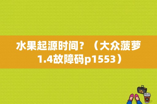 水果起源时间？（大众菠萝1.4故障码p1553）-图1