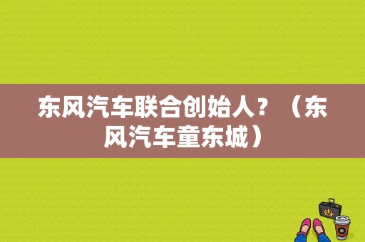 东风汽车联合创始人？（东风汽车童东城）-图2