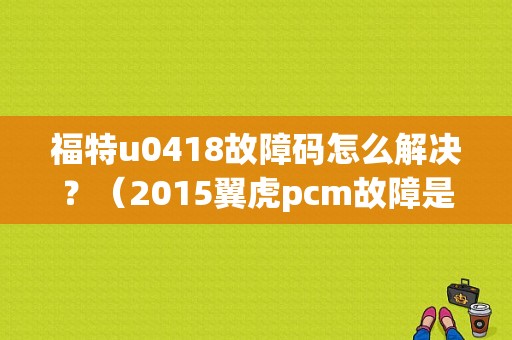 福特u0418故障码怎么解决？（2015翼虎pcm故障是不是都是1.5的）-图1