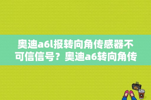 奥迪a6l报转向角传感器不可信信号？奥迪a6转向角传感器机械故障-图1