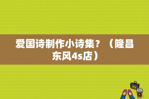 爱国诗制作小诗集？（隆昌东风4s店）-图1