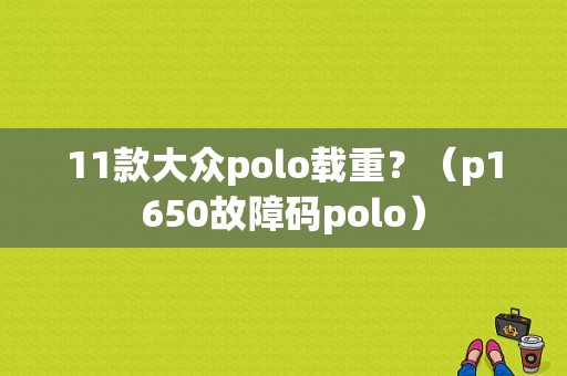 11款大众polo载重？（p1650故障码polo）-图1