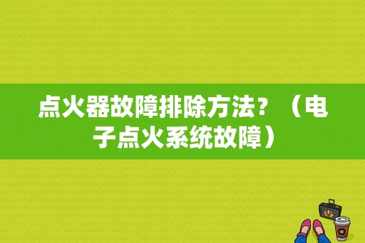点火器故障排除方法？（电子点火系统故障）-图1