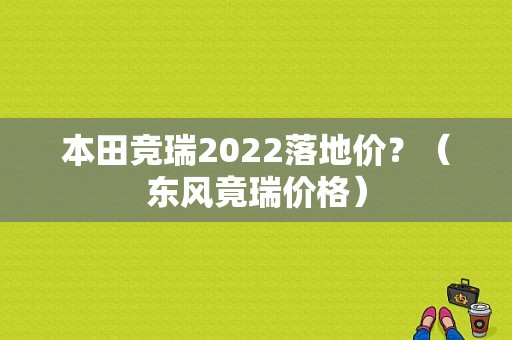 本田竞瑞2022落地价？（东风竟瑞价格）-图1