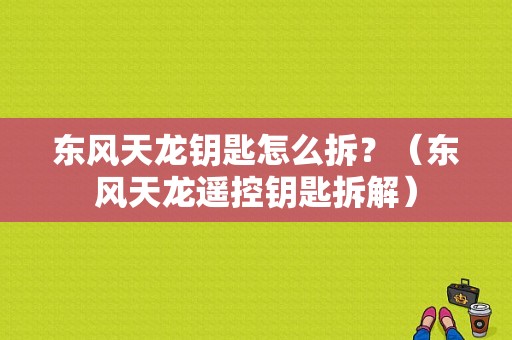 东风天龙钥匙怎么拆？（东风天龙遥控钥匙拆解）-图1