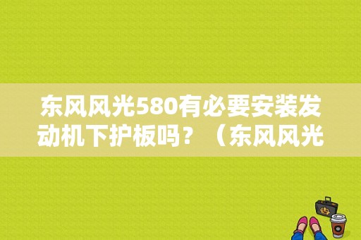 东风风光580有必要安装发动机下护板吗？（东风风光580的护板）-图1