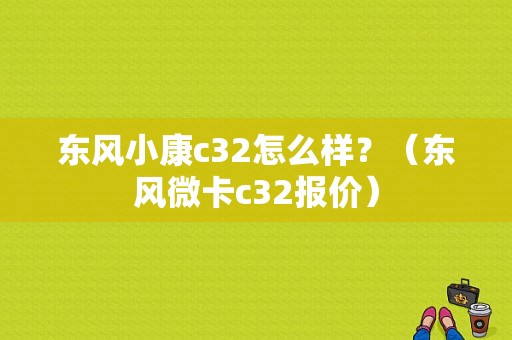 东风小康c32怎么样？（东风微卡c32报价）-图1