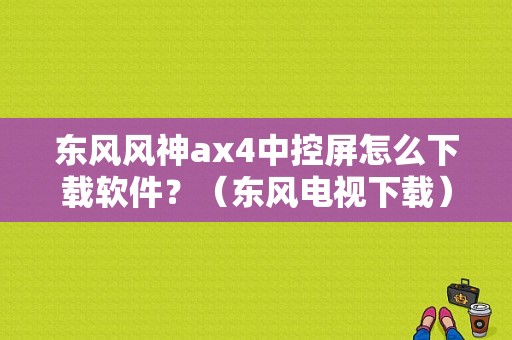 东风风神ax4中控屏怎么下载软件？（东风电视下载）-图1