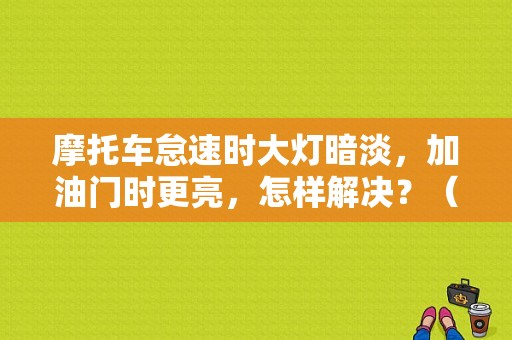 摩托车怠速时大灯暗淡，加油门时更亮，怎样解决？（怠速灯泡暗淡是什么故障）-图1