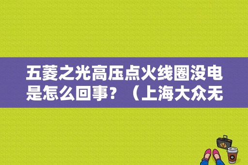 五菱之光高压点火线圈没电是怎么回事？（上海大众无车型点火线圈电路故障诊断与排除）-图1