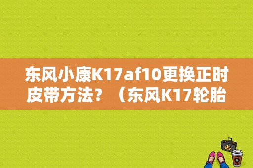 东风小康K17af10更换正时皮带方法？（东风K17轮胎螺丝）-图1
