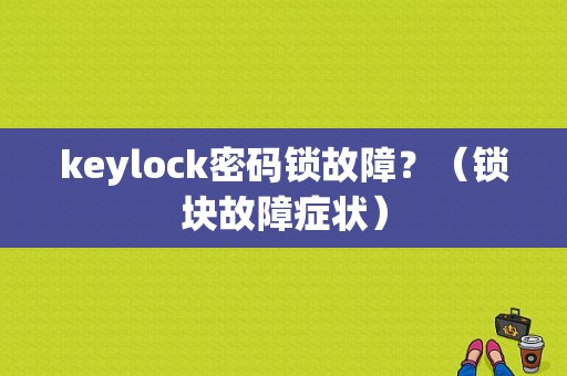 keylock密码锁故障？（锁块故障症状）-图1