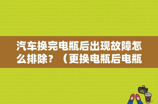 汽车换完电瓶后出现故障怎么排除？（更换电瓶后电瓶故障灯）-图1