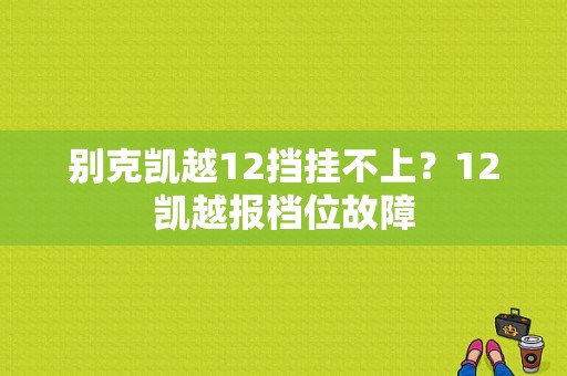 别克凯越12挡挂不上？12凯越报档位故障-图1