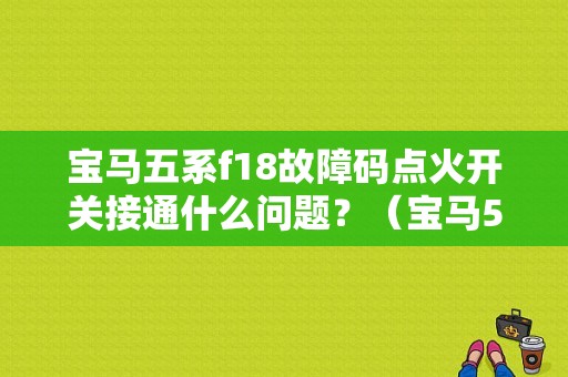 宝马五系f18故障码点火开关接通什么问题？（宝马5系F18发动机通信故障）-图1