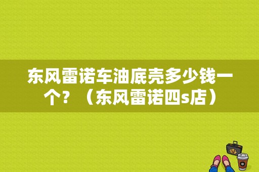 东风雷诺车油底壳多少钱一个？（东风雷诺四s店）-图1
