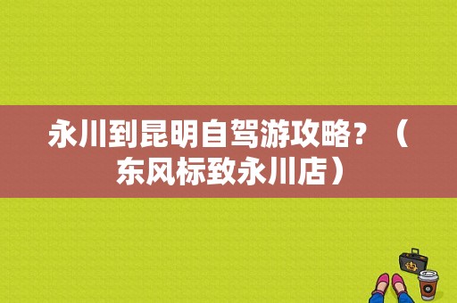 永川到昆明自驾游攻略？（东风标致永川店）-图1
