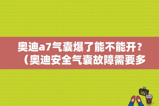 奥迪a7气囊爆了能不能开？（奥迪安全气囊故障需要多少钱维修）-图1