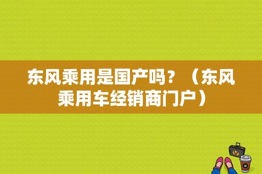 东风乘用是国产吗？（东风乘用车经销商门户）-图3