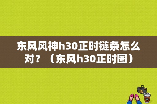 东风风神h30正时链条怎么对？（东风h30正时图）-图1
