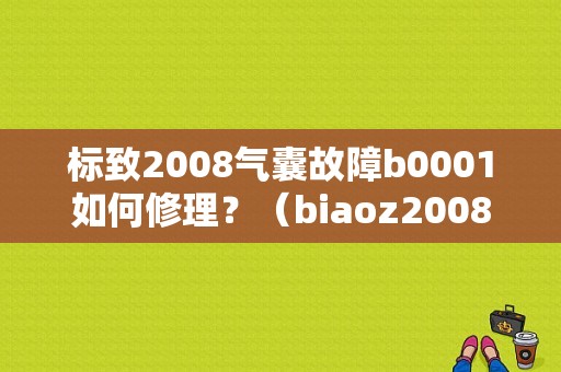 标致2008气囊故障b0001如何修理？（biaoz2008安全气囊故障码大全）-图1