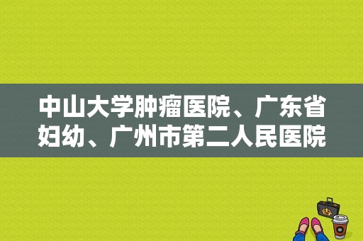 中山大学肿瘤医院、广东省妇幼、广州市第二人民医院各院详细地址？（东风南方中大）-图1