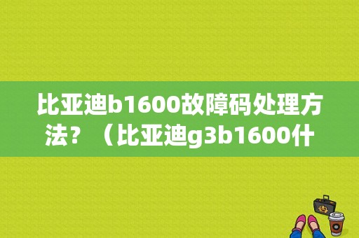比亚迪b1600故障码处理方法？（比亚迪g3b1600什么故障）-图1