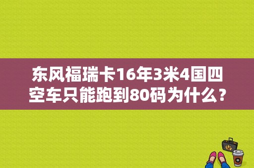 东风福瑞卡16年3米4国四空车只能跑到80码为什么？（国四东风车故障排放超限制2）-图1