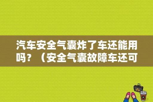 汽车安全气囊炸了车还能用吗？（安全气囊故障车还可以开吗）-图1