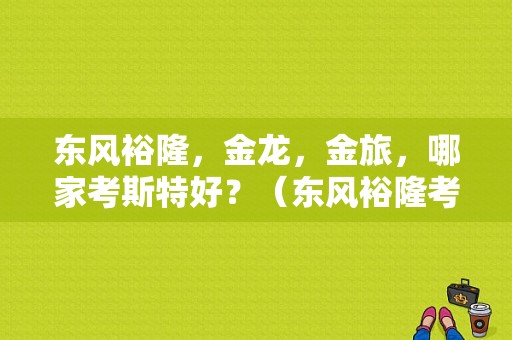 东风裕隆，金龙，金旅，哪家考斯特好？（东风裕隆考斯特）-图1